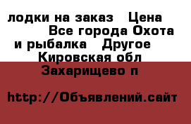 лодки на заказ › Цена ­ 15 000 - Все города Охота и рыбалка » Другое   . Кировская обл.,Захарищево п.